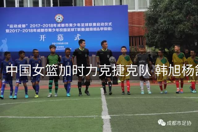 中国女篮加时力克捷克队 韩旭杨舒予合力制胜 替补低迷埋隐患
