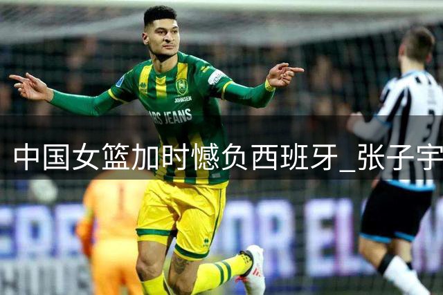 中国女篮加时憾负西班牙 张子宇两双难救主