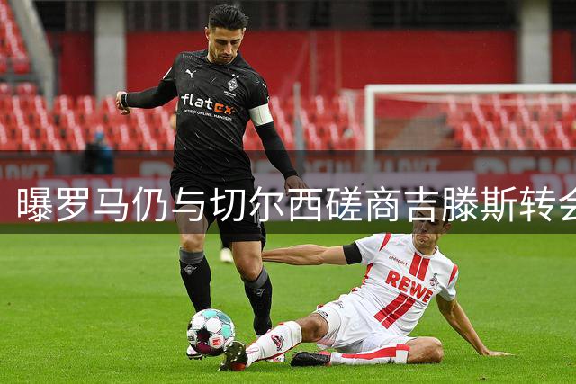 曝罗马仍与切尔西磋商吉滕斯转会 租借方案获蓝军认可
