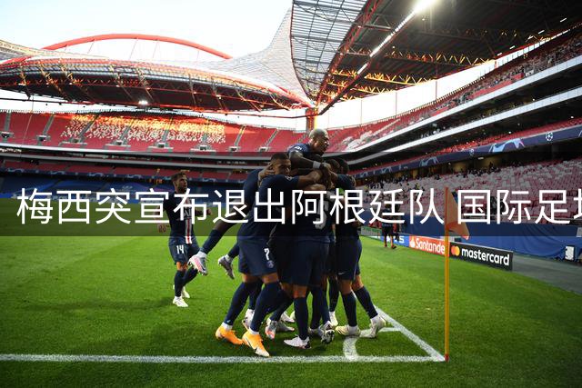 梅西突宣布退出阿根廷队 国际足坛爆发热议