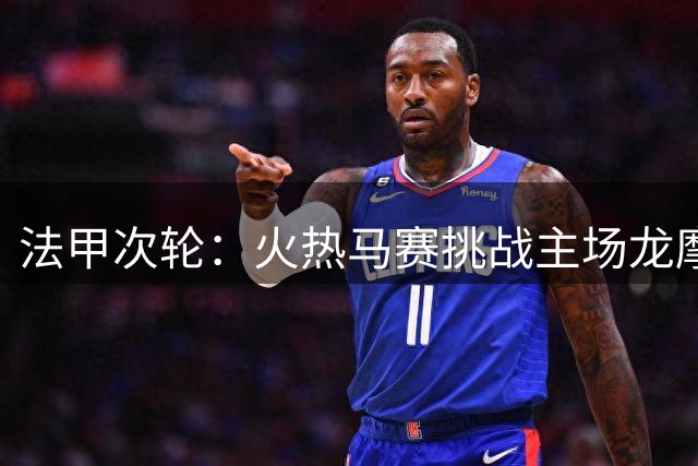 法甲次轮：火热马赛挑战主场龙摩纳哥 免费观赛攻略分享