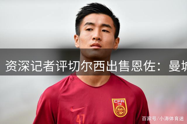 资深记者评切尔西出售恩佐：曼城压价策略明显，交易时机被动
