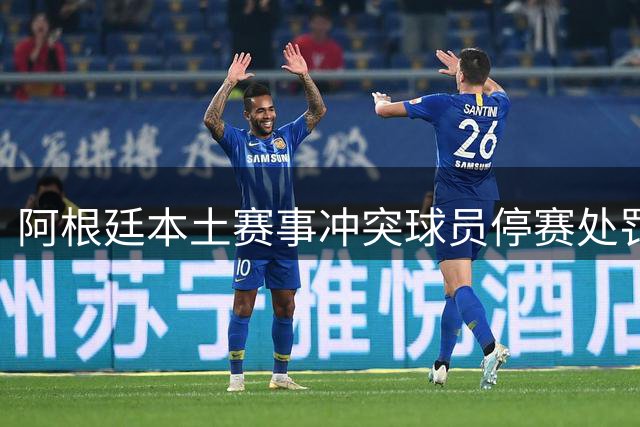 阿根廷本土赛事冲突球员停赛处罚执行遇阻